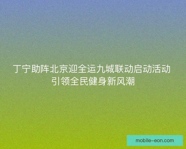 丁宁助阵北京迎全运九城联动启动活动 引领全民健身新风潮